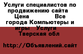 Услуги специалистов по продвижению сайта › Цена ­ 15 000 - Все города Компьютеры и игры » Услуги   . Тверская обл.